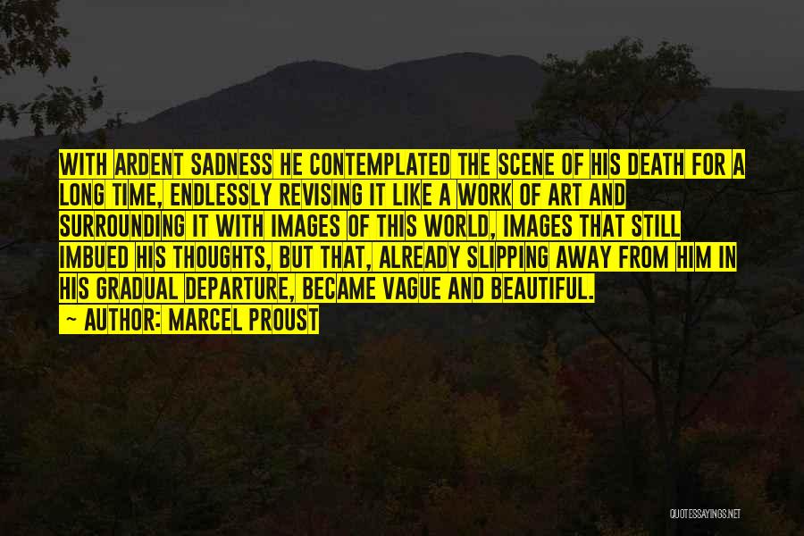 Marcel Proust Quotes: With Ardent Sadness He Contemplated The Scene Of His Death For A Long Time, Endlessly Revising It Like A Work