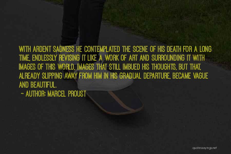 Marcel Proust Quotes: With Ardent Sadness He Contemplated The Scene Of His Death For A Long Time, Endlessly Revising It Like A Work