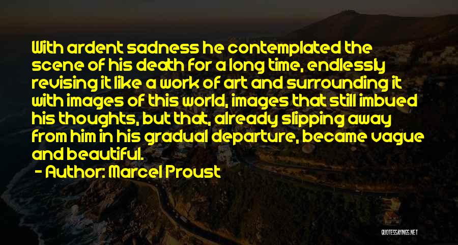 Marcel Proust Quotes: With Ardent Sadness He Contemplated The Scene Of His Death For A Long Time, Endlessly Revising It Like A Work