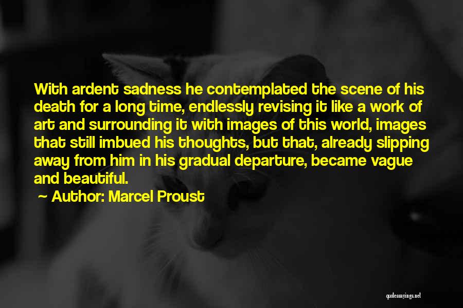 Marcel Proust Quotes: With Ardent Sadness He Contemplated The Scene Of His Death For A Long Time, Endlessly Revising It Like A Work