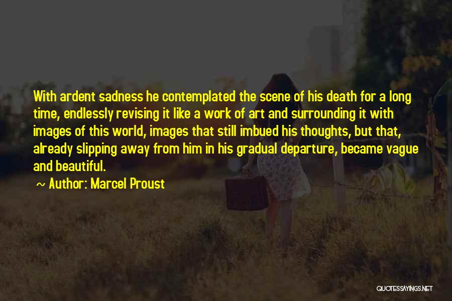 Marcel Proust Quotes: With Ardent Sadness He Contemplated The Scene Of His Death For A Long Time, Endlessly Revising It Like A Work