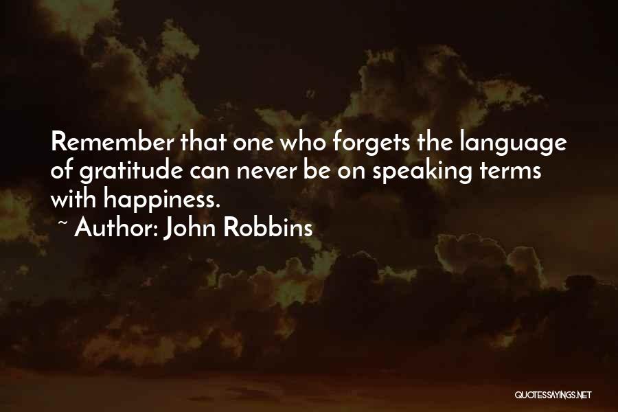 John Robbins Quotes: Remember That One Who Forgets The Language Of Gratitude Can Never Be On Speaking Terms With Happiness.