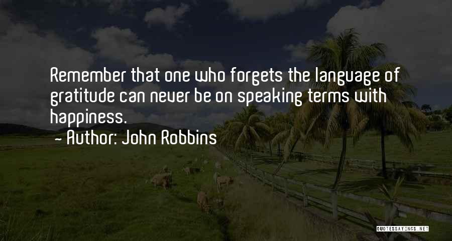 John Robbins Quotes: Remember That One Who Forgets The Language Of Gratitude Can Never Be On Speaking Terms With Happiness.