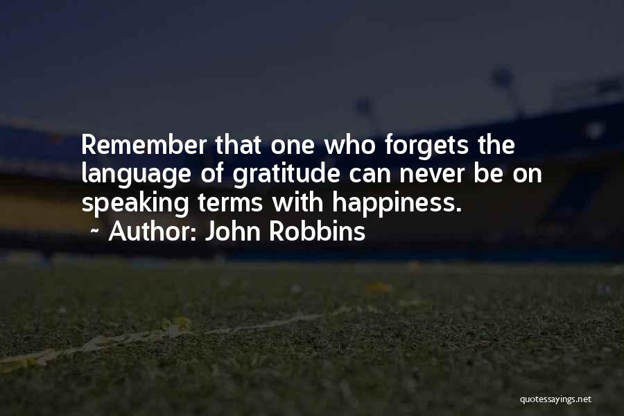 John Robbins Quotes: Remember That One Who Forgets The Language Of Gratitude Can Never Be On Speaking Terms With Happiness.