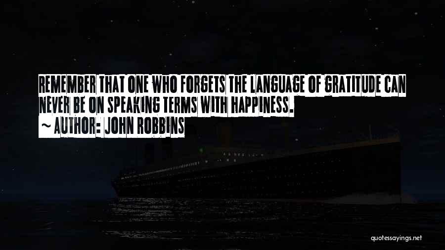 John Robbins Quotes: Remember That One Who Forgets The Language Of Gratitude Can Never Be On Speaking Terms With Happiness.