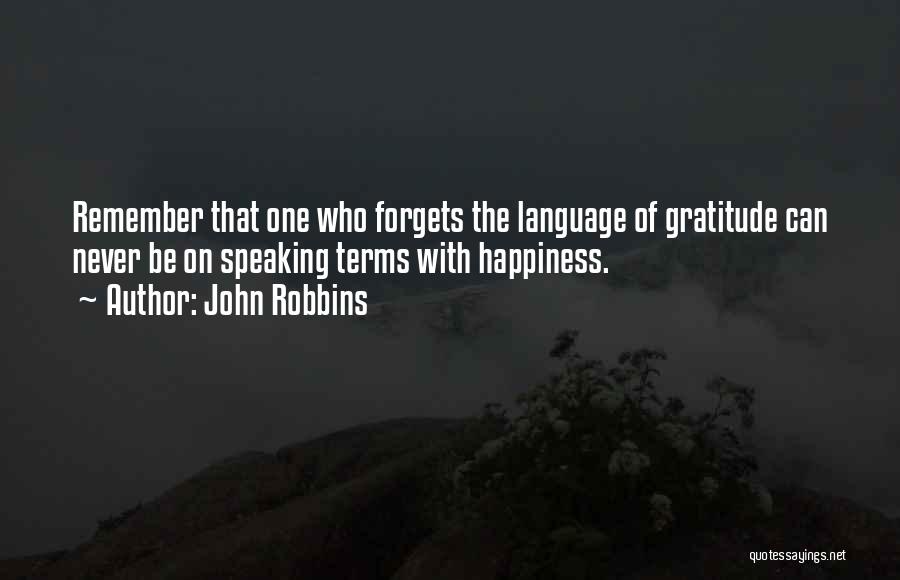 John Robbins Quotes: Remember That One Who Forgets The Language Of Gratitude Can Never Be On Speaking Terms With Happiness.