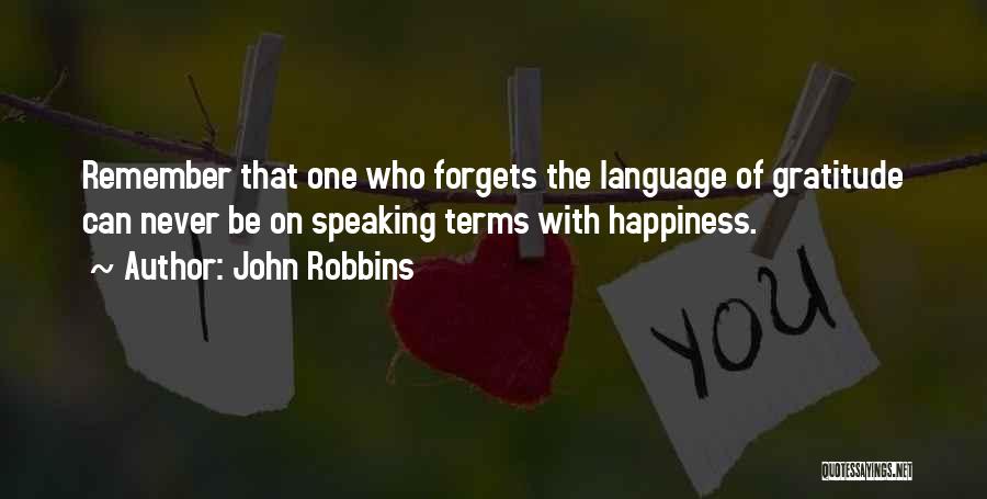 John Robbins Quotes: Remember That One Who Forgets The Language Of Gratitude Can Never Be On Speaking Terms With Happiness.
