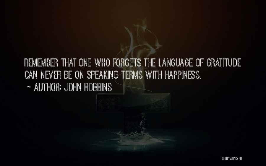 John Robbins Quotes: Remember That One Who Forgets The Language Of Gratitude Can Never Be On Speaking Terms With Happiness.