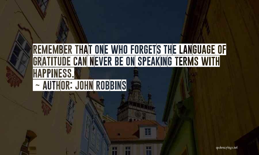 John Robbins Quotes: Remember That One Who Forgets The Language Of Gratitude Can Never Be On Speaking Terms With Happiness.