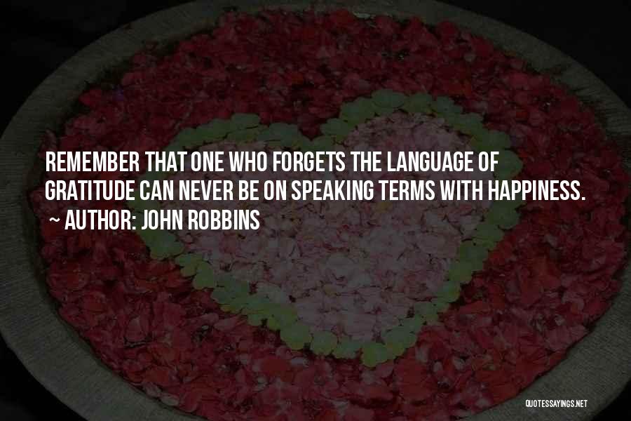 John Robbins Quotes: Remember That One Who Forgets The Language Of Gratitude Can Never Be On Speaking Terms With Happiness.