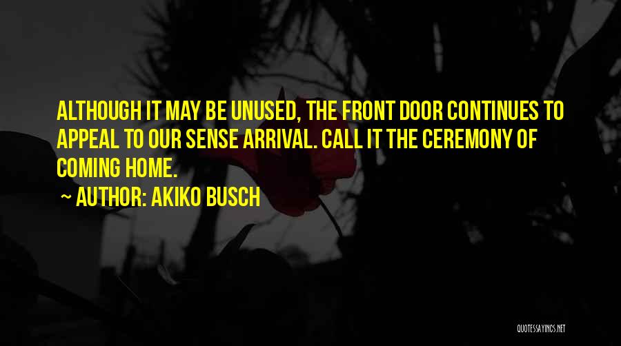 Akiko Busch Quotes: Although It May Be Unused, The Front Door Continues To Appeal To Our Sense Arrival. Call It The Ceremony Of