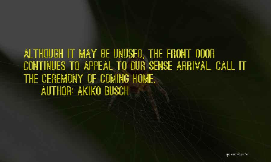Akiko Busch Quotes: Although It May Be Unused, The Front Door Continues To Appeal To Our Sense Arrival. Call It The Ceremony Of