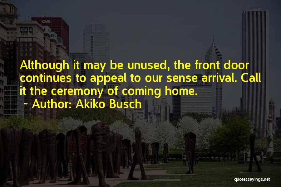 Akiko Busch Quotes: Although It May Be Unused, The Front Door Continues To Appeal To Our Sense Arrival. Call It The Ceremony Of