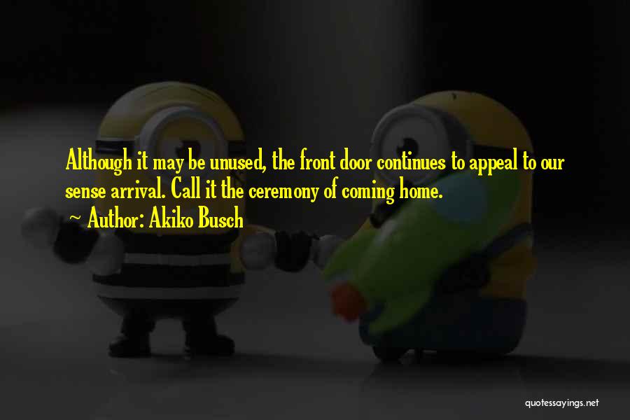 Akiko Busch Quotes: Although It May Be Unused, The Front Door Continues To Appeal To Our Sense Arrival. Call It The Ceremony Of
