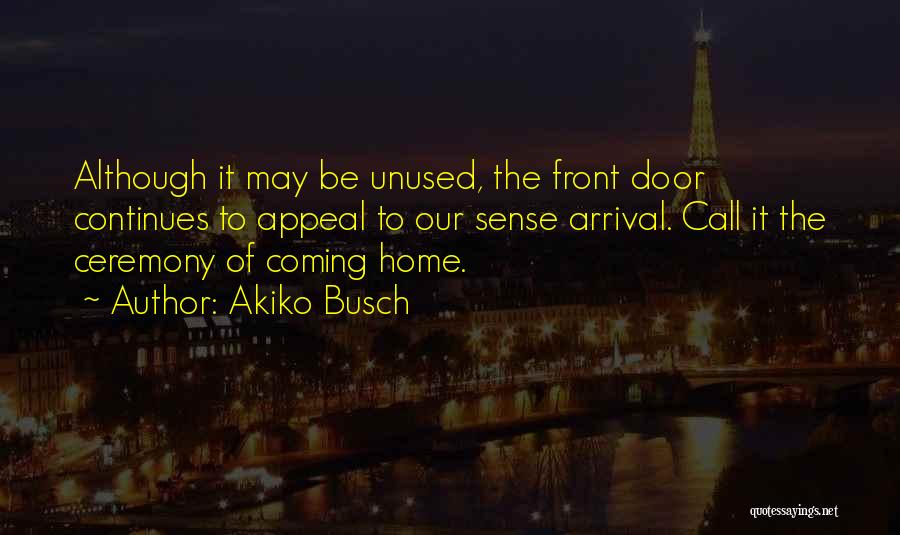 Akiko Busch Quotes: Although It May Be Unused, The Front Door Continues To Appeal To Our Sense Arrival. Call It The Ceremony Of