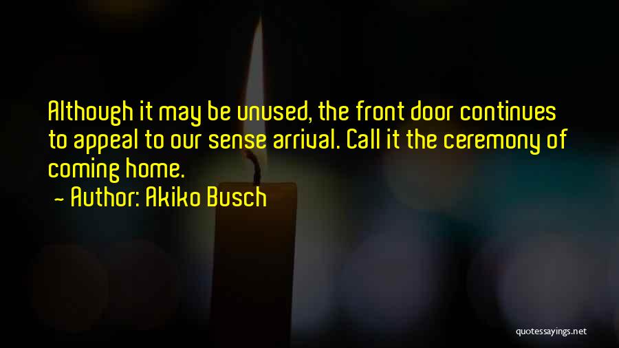 Akiko Busch Quotes: Although It May Be Unused, The Front Door Continues To Appeal To Our Sense Arrival. Call It The Ceremony Of