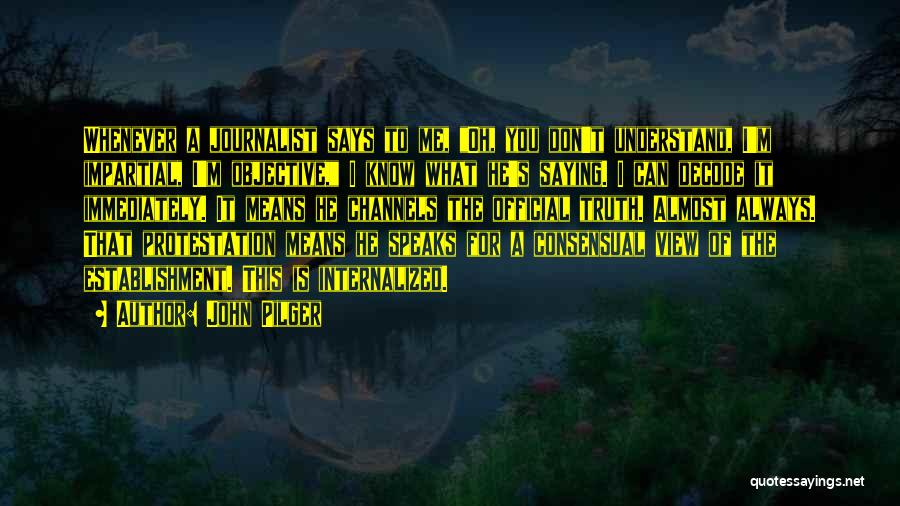 John Pilger Quotes: Whenever A Journalist Says To Me, Oh, You Don't Understand, I'm Impartial, I'm Objective, I Know What He's Saying. I