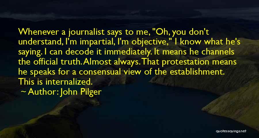 John Pilger Quotes: Whenever A Journalist Says To Me, Oh, You Don't Understand, I'm Impartial, I'm Objective, I Know What He's Saying. I