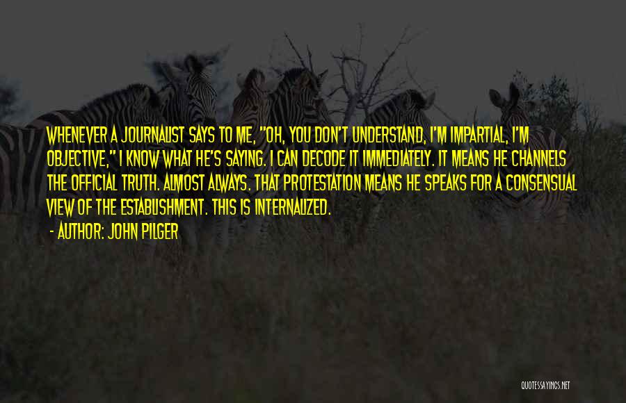 John Pilger Quotes: Whenever A Journalist Says To Me, Oh, You Don't Understand, I'm Impartial, I'm Objective, I Know What He's Saying. I