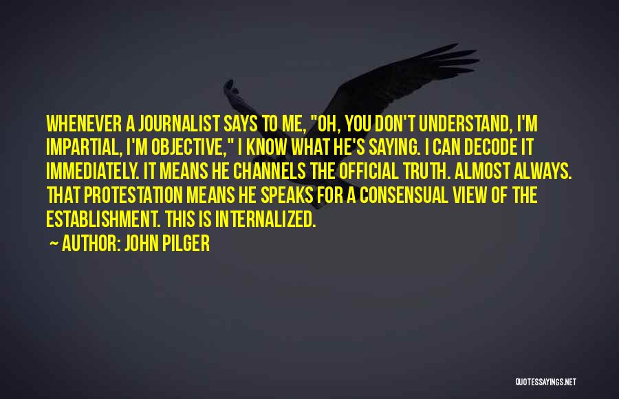 John Pilger Quotes: Whenever A Journalist Says To Me, Oh, You Don't Understand, I'm Impartial, I'm Objective, I Know What He's Saying. I