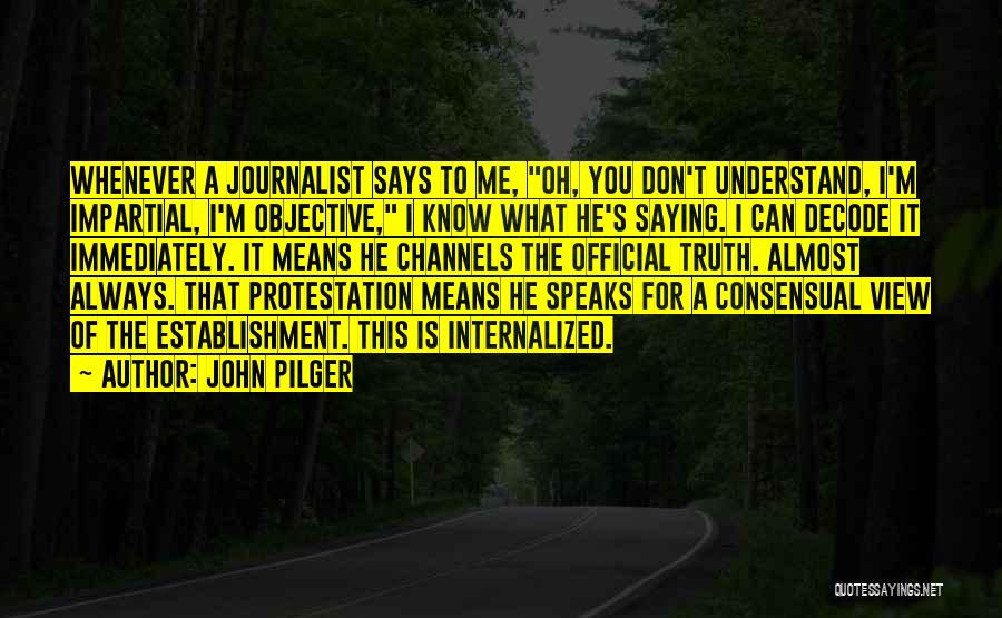 John Pilger Quotes: Whenever A Journalist Says To Me, Oh, You Don't Understand, I'm Impartial, I'm Objective, I Know What He's Saying. I