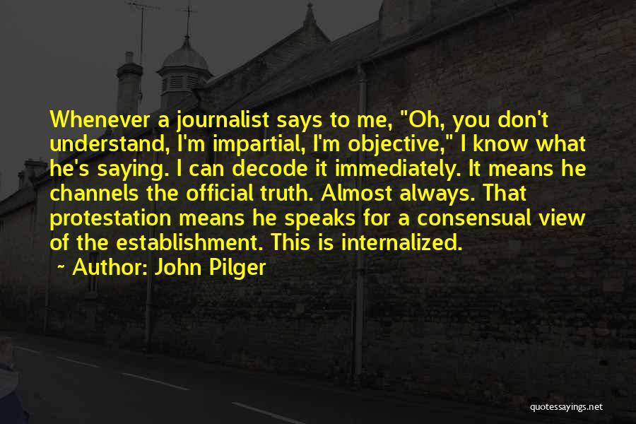 John Pilger Quotes: Whenever A Journalist Says To Me, Oh, You Don't Understand, I'm Impartial, I'm Objective, I Know What He's Saying. I