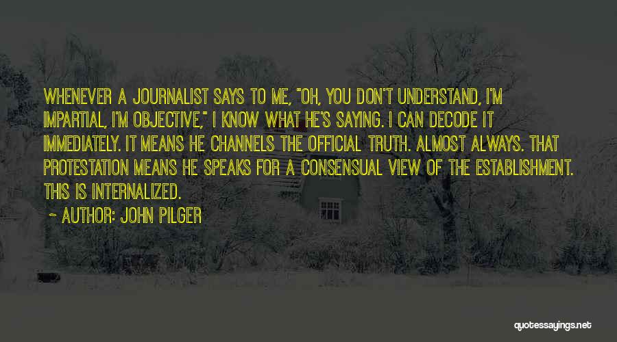 John Pilger Quotes: Whenever A Journalist Says To Me, Oh, You Don't Understand, I'm Impartial, I'm Objective, I Know What He's Saying. I