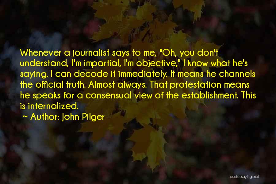 John Pilger Quotes: Whenever A Journalist Says To Me, Oh, You Don't Understand, I'm Impartial, I'm Objective, I Know What He's Saying. I