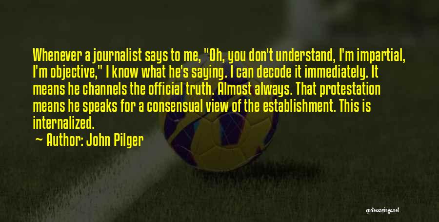 John Pilger Quotes: Whenever A Journalist Says To Me, Oh, You Don't Understand, I'm Impartial, I'm Objective, I Know What He's Saying. I