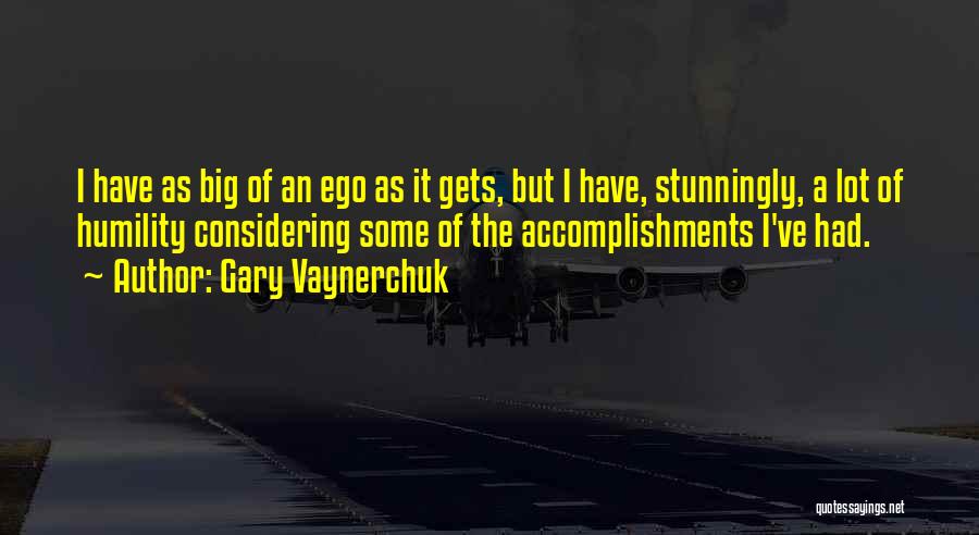 Gary Vaynerchuk Quotes: I Have As Big Of An Ego As It Gets, But I Have, Stunningly, A Lot Of Humility Considering Some