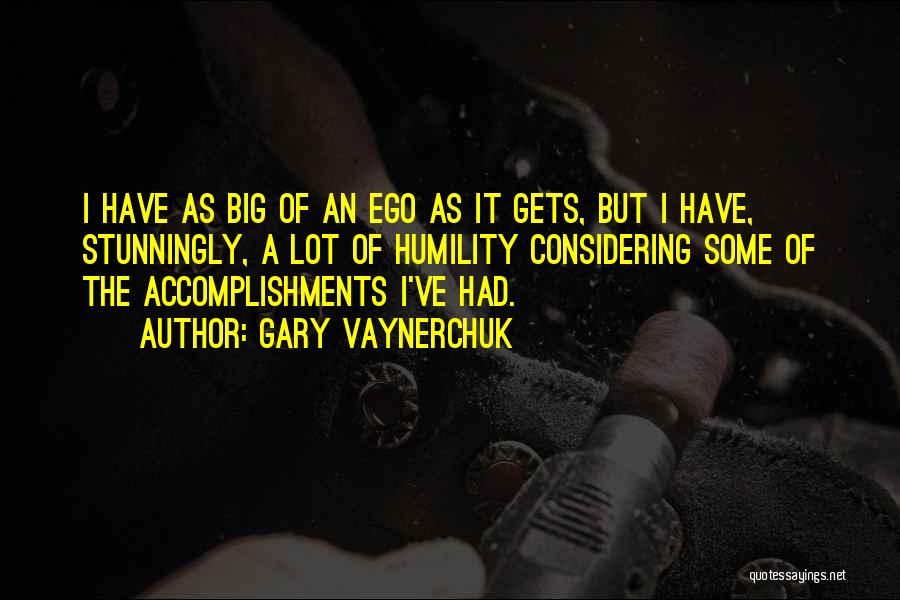 Gary Vaynerchuk Quotes: I Have As Big Of An Ego As It Gets, But I Have, Stunningly, A Lot Of Humility Considering Some