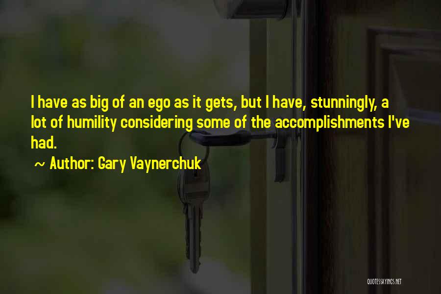 Gary Vaynerchuk Quotes: I Have As Big Of An Ego As It Gets, But I Have, Stunningly, A Lot Of Humility Considering Some