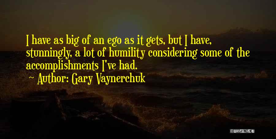 Gary Vaynerchuk Quotes: I Have As Big Of An Ego As It Gets, But I Have, Stunningly, A Lot Of Humility Considering Some