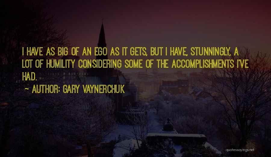 Gary Vaynerchuk Quotes: I Have As Big Of An Ego As It Gets, But I Have, Stunningly, A Lot Of Humility Considering Some
