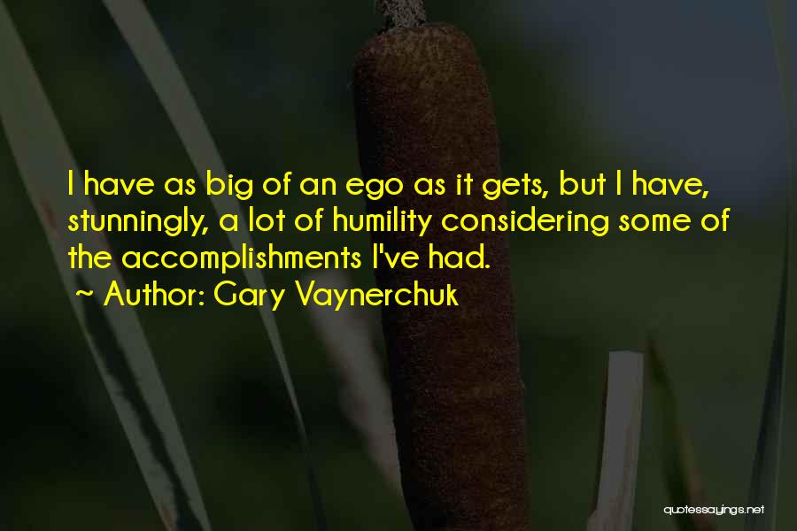 Gary Vaynerchuk Quotes: I Have As Big Of An Ego As It Gets, But I Have, Stunningly, A Lot Of Humility Considering Some