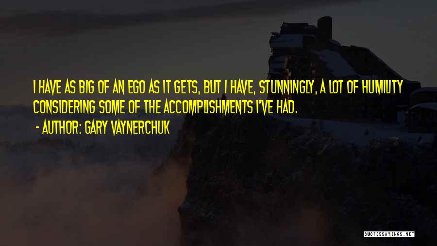 Gary Vaynerchuk Quotes: I Have As Big Of An Ego As It Gets, But I Have, Stunningly, A Lot Of Humility Considering Some