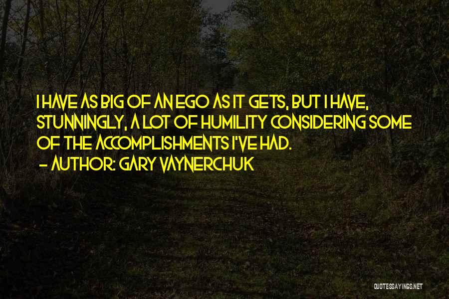 Gary Vaynerchuk Quotes: I Have As Big Of An Ego As It Gets, But I Have, Stunningly, A Lot Of Humility Considering Some