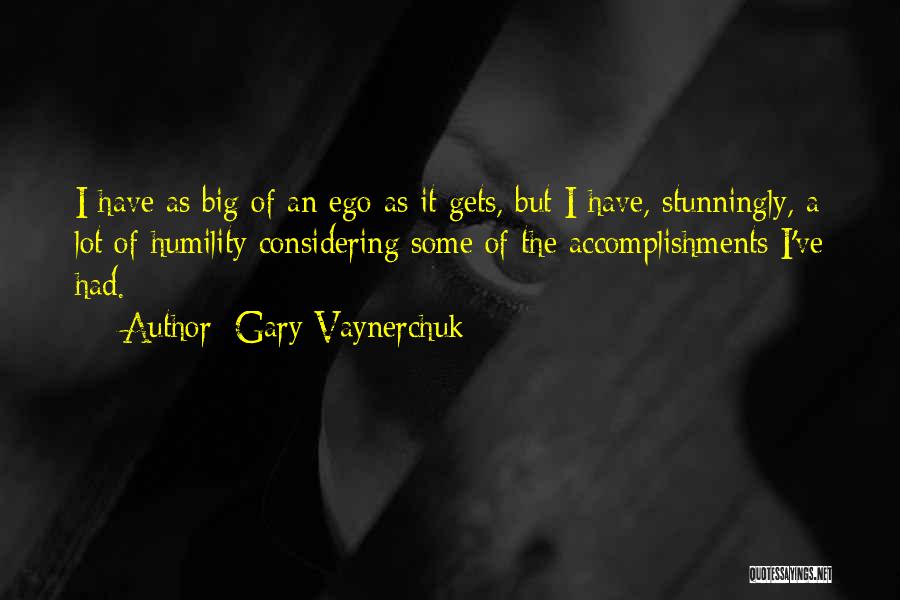 Gary Vaynerchuk Quotes: I Have As Big Of An Ego As It Gets, But I Have, Stunningly, A Lot Of Humility Considering Some