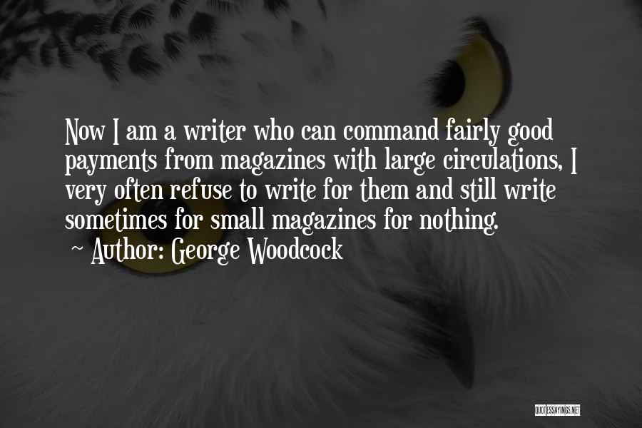 George Woodcock Quotes: Now I Am A Writer Who Can Command Fairly Good Payments From Magazines With Large Circulations, I Very Often Refuse