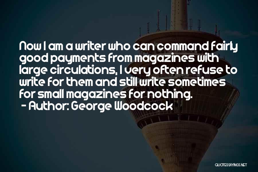 George Woodcock Quotes: Now I Am A Writer Who Can Command Fairly Good Payments From Magazines With Large Circulations, I Very Often Refuse