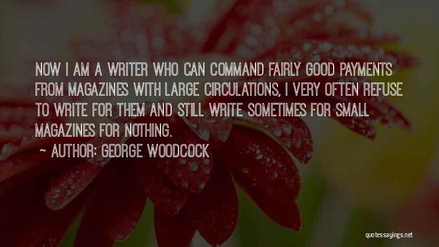 George Woodcock Quotes: Now I Am A Writer Who Can Command Fairly Good Payments From Magazines With Large Circulations, I Very Often Refuse