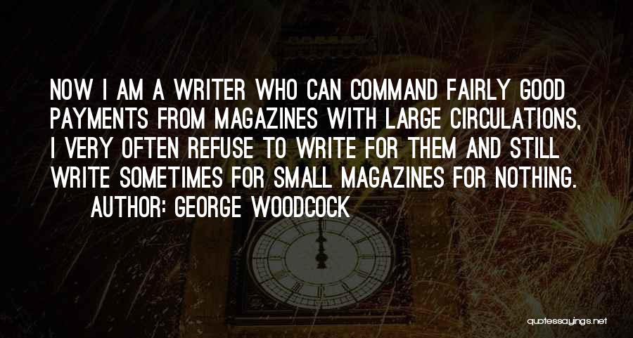 George Woodcock Quotes: Now I Am A Writer Who Can Command Fairly Good Payments From Magazines With Large Circulations, I Very Often Refuse