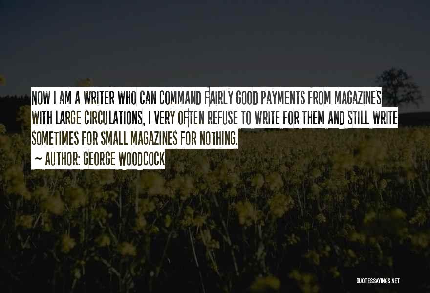 George Woodcock Quotes: Now I Am A Writer Who Can Command Fairly Good Payments From Magazines With Large Circulations, I Very Often Refuse