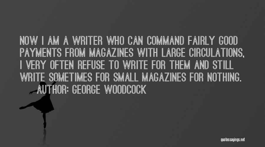 George Woodcock Quotes: Now I Am A Writer Who Can Command Fairly Good Payments From Magazines With Large Circulations, I Very Often Refuse