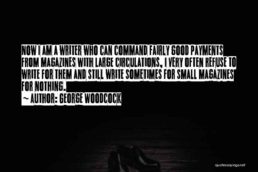 George Woodcock Quotes: Now I Am A Writer Who Can Command Fairly Good Payments From Magazines With Large Circulations, I Very Often Refuse