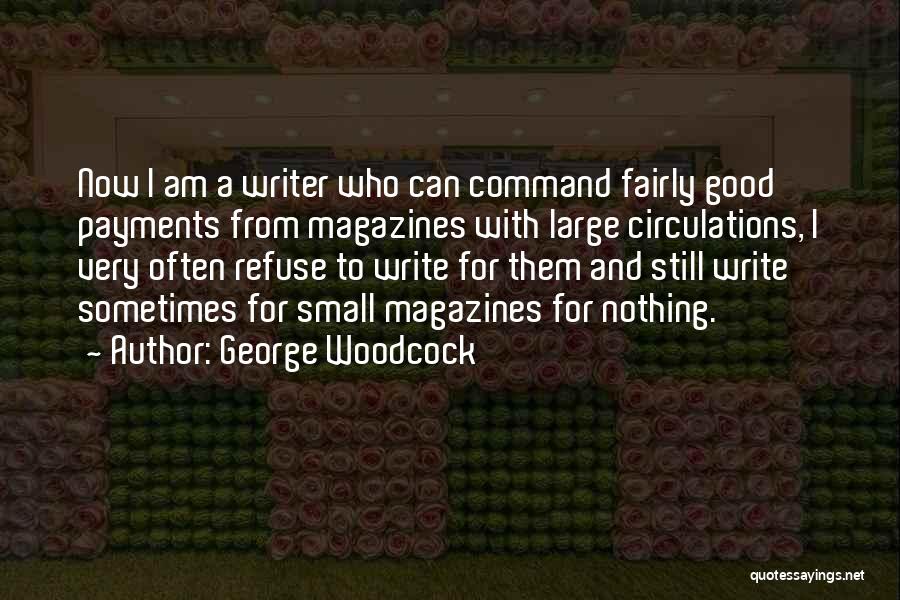 George Woodcock Quotes: Now I Am A Writer Who Can Command Fairly Good Payments From Magazines With Large Circulations, I Very Often Refuse