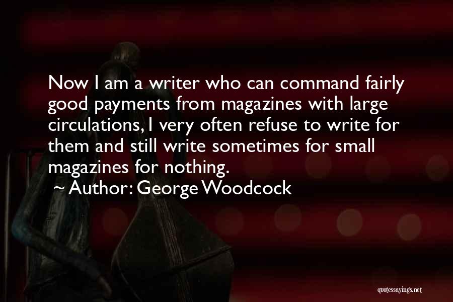 George Woodcock Quotes: Now I Am A Writer Who Can Command Fairly Good Payments From Magazines With Large Circulations, I Very Often Refuse