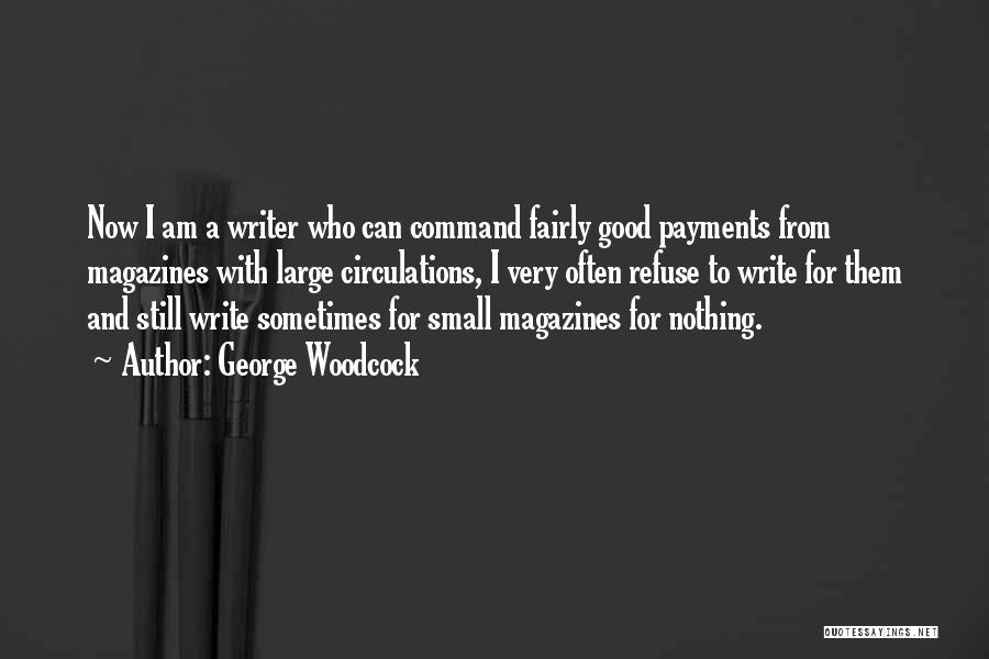 George Woodcock Quotes: Now I Am A Writer Who Can Command Fairly Good Payments From Magazines With Large Circulations, I Very Often Refuse