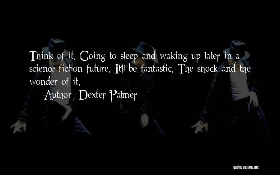 Dexter Palmer Quotes: Think Of It. Going To Sleep And Waking Up Later In A Science Fiction Future. It'll Be Fantastic. The Shock