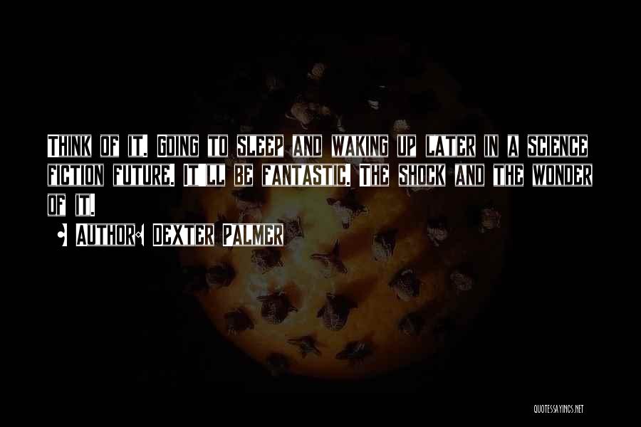 Dexter Palmer Quotes: Think Of It. Going To Sleep And Waking Up Later In A Science Fiction Future. It'll Be Fantastic. The Shock